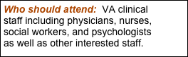 Who should attend:  VA clinical staff including physicians, nurses, social workers, and psychologists as well as other interested staff.
